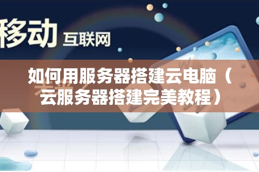 如何用服务器搭建云电脑（云服务器搭建完美教程）