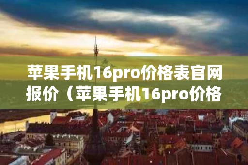 苹果手机16pro价格表官网报价（苹果手机16pro价格表官网报价白色）