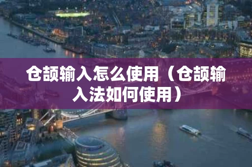 仓颉输入怎么使用（仓颉输入法如何使用）