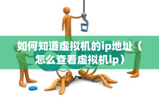 如何知道虚拟机的ip地址（怎么查看虚拟机ip）