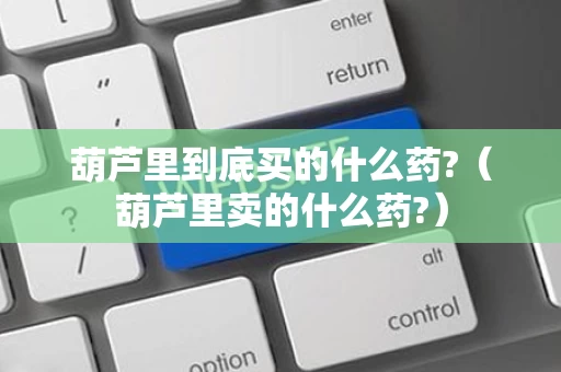 葫芦里到底买的什么药?（葫芦里卖的什么药?）