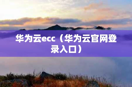 华为云ecc（华为云官网登录入口）