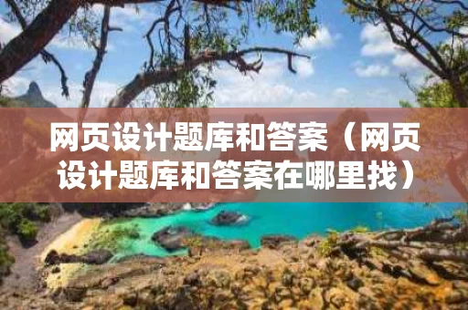 网页设计题库和答案（网页设计题库和答案在哪里找）