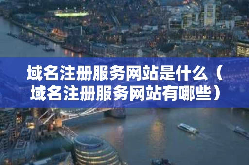 域名注册服务网站是什么（域名注册服务网站有哪些）