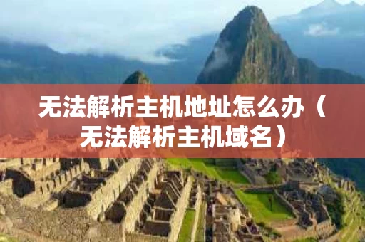 无法解析主机地址怎么办（无法解析主机域名）