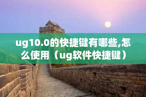 ug10.0的快捷键有哪些,怎么使用（ug软件快捷键）