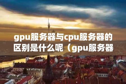 gpu服务器与cpu服务器的区别是什么呢（gpu服务器与cpu服务器的区别是什么呢）