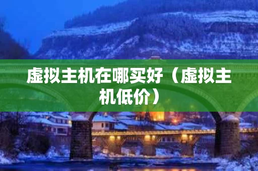 虚拟主机在哪买好（虚拟主机低价）