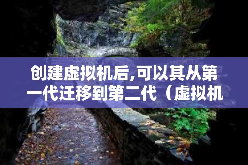创建虚拟机后,可以其从第一代迁移到第二代（虚拟机能再建虚拟机吗）