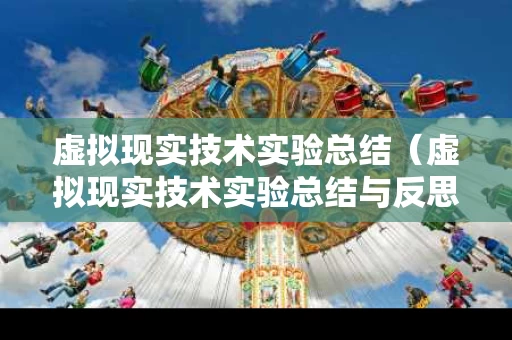 虚拟现实技术实验总结（虚拟现实技术实验总结与反思）