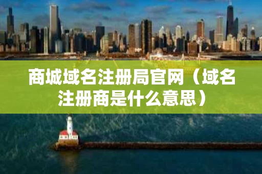 商城域名注册局官网（域名注册商是什么意思）