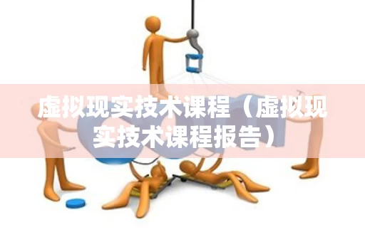 虚拟现实技术课程（虚拟现实技术课程报告）