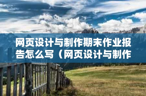 网页设计与制作期末作业报告怎么写（网页设计与制作期末作品）