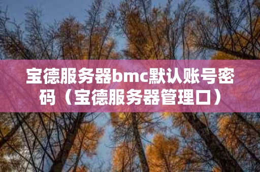 宝德服务器bmc默认账号密码（宝德服务器管理口）