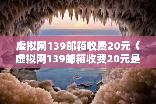虚拟网139邮箱收费20元（虚拟网139邮箱收费20元是不知情的收费）