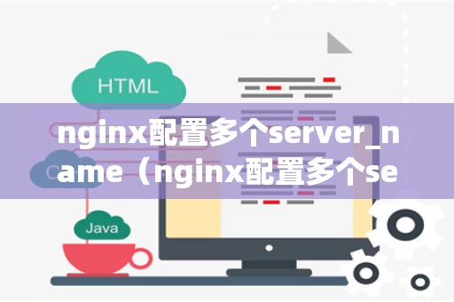 nginx配置多个server_name（nginx配置多个server只有一个生效是怎么回事）