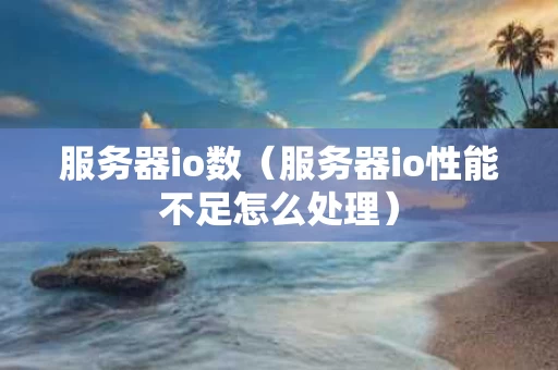 服务器io数（服务器io性能不足怎么处理）
