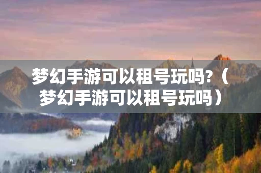 梦幻手游可以租号玩吗?（梦幻手游可以租号玩吗）