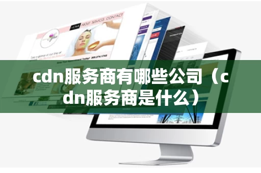 cdn服务商有哪些公司（cdn服务商是什么）