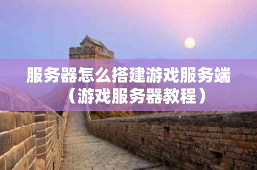 服务器怎么搭建游戏服务端（游戏服务器教程）