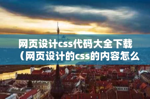 网页设计css代码大全下载（网页设计的css的内容怎么写）