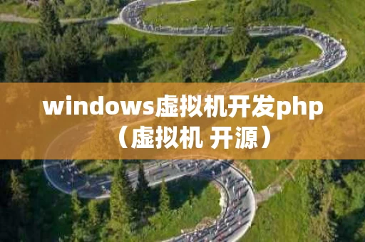 windows虚拟机开发php（虚拟机 开源）