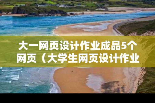 大一网页设计作业成品5个网页（大学生网页设计作业）