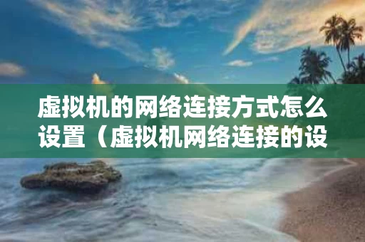虚拟机的网络连接方式怎么设置（虚拟机网络连接的设置有几种方式）