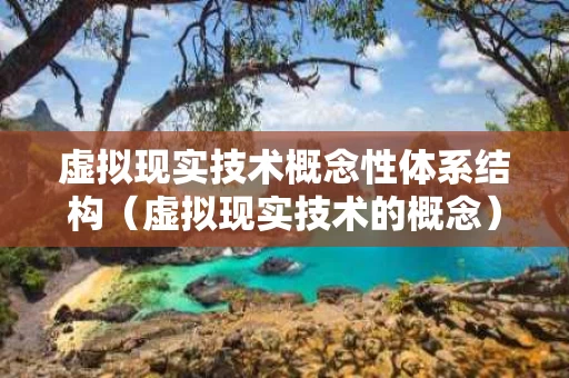 虚拟现实技术概念性体系结构（虚拟现实技术的概念）