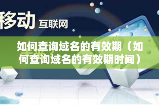 如何查询域名的有效期（如何查询域名的有效期时间）