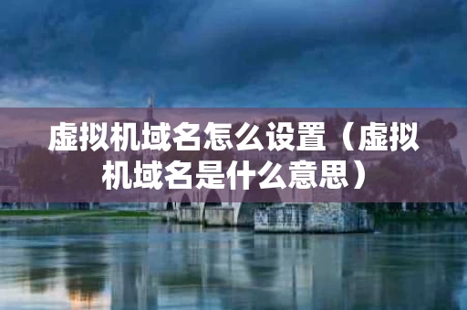 虚拟机域名怎么设置（虚拟机域名是什么意思）