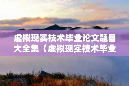 虚拟现实技术毕业论文题目大全集（虚拟现实技术毕业论文题目大全集最新）