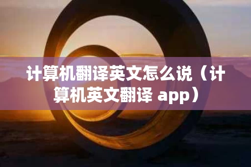 计算机翻译英文怎么说（计算机英文翻译 app）
