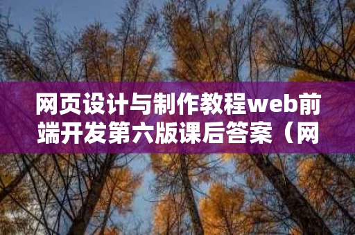 网页设计与制作教程web前端开发第六版课后答案（网页设计与制作教程第三版课后答案）
