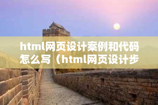 html网页设计案例和代码怎么写（html网页设计步骤）