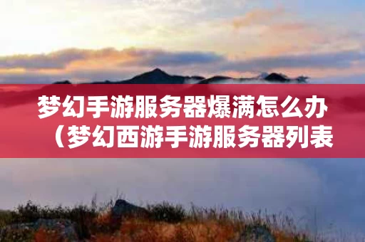 梦幻手游服务器爆满怎么办（梦幻西游手游服务器列表）
