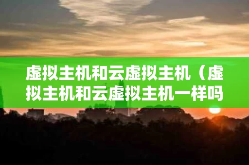 虚拟主机和云虚拟主机（虚拟主机和云虚拟主机一样吗）