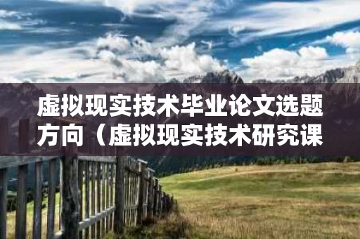 虚拟现实技术毕业论文选题方向（虚拟现实技术研究课题）
