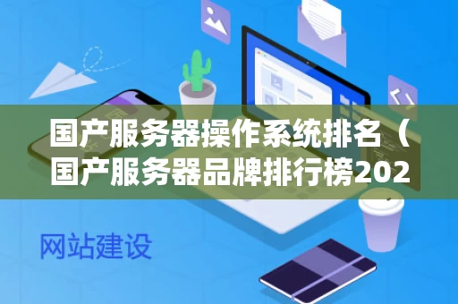 国产服务器操作系统排名（国产服务器品牌排行榜2020）