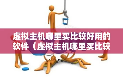 虚拟主机哪里买比较好用的软件（虚拟主机哪里买比较好用的软件啊）