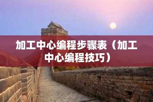 加工中心编程步骤表（加工中心编程技巧）