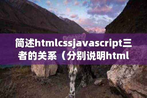 简述htmlcssjavascript三者的关系（分别说明htmlcssjavascript在web网页设计中的作用）