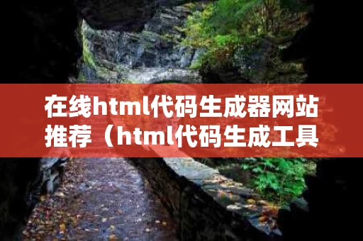 在线html代码生成器网站推荐（html代码生成工具）