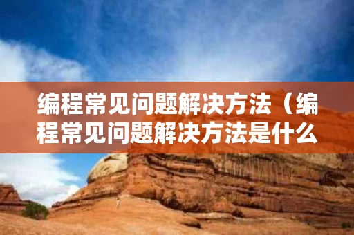 编程常见问题解决方法（编程常见问题解决方法是什么）