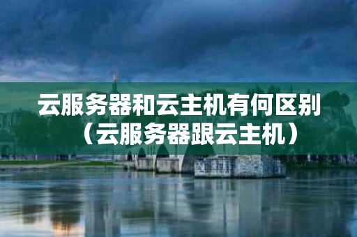 云服务器和云主机有何区别（云服务器跟云主机）