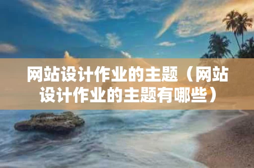 网站设计作业的主题（网站设计作业的主题有哪些）