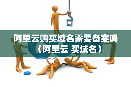阿里云购买域名需要备案吗（阿里云 买域名）
