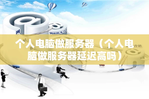 个人电脑做服务器（个人电脑做服务器延迟高吗）