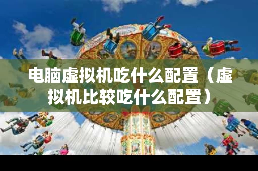 电脑虚拟机吃什么配置（虚拟机比较吃什么配置）