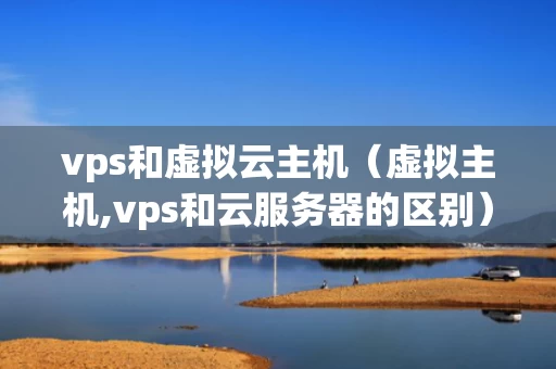 vps和虚拟云主机（虚拟主机,vps和云服务器的区别）